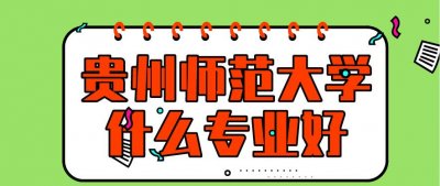 ​贵州师范大学怎么样？什么专业最好？