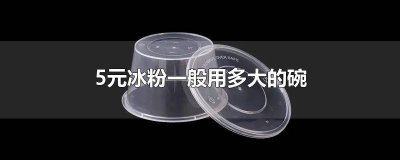 ​5元冰粉一般用多大的碗做的呢 5元冰粉一般用多大的碗做的好