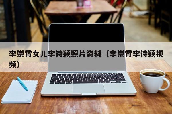 李崇霄女儿李诗颖照片资料（李崇霄李诗颖视频） 
