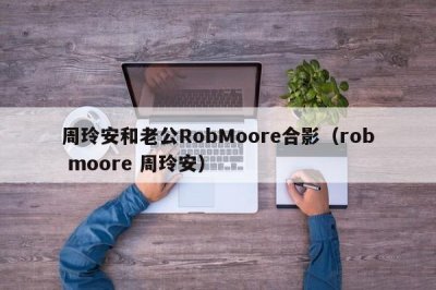 ​周玲安和老公RobMoore合影（rob moore 周玲安）