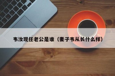 ​韦汝现任老公是谁（妻子韦从长什么样）