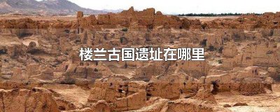 ​楼兰古国遗址位置在哪？历史上的楼兰古国在什么位置？